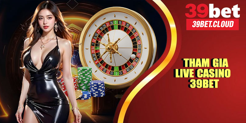 Tham Gia Ngay Live Casino 39BET – Nhận Thưởng Liền Tay
